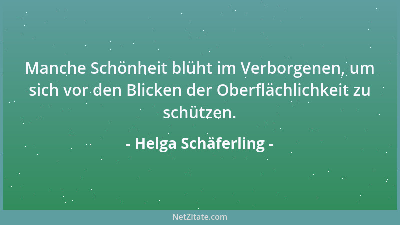 Helga Schäferling - Manche Schönheit blüht im Verborgenen, um sich vor den Blicken der Oberflächlichkeit zu schützen....