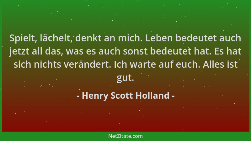 Henry Scott Holland - Spielt, lächelt, denkt an mich. Leben bedeutet auch jetzt all das, was es auch sonst bedeutet hat. Es...