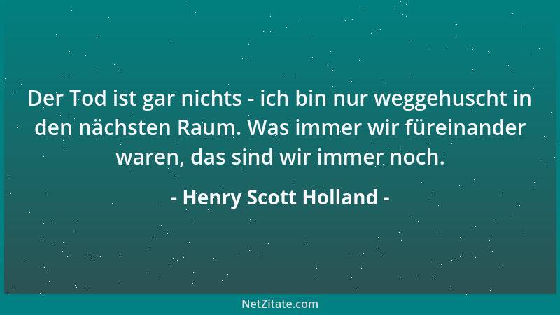 Henry Scott Holland - Der Tod ist gar nichts - ich bin nur weggehuscht in den nächsten Raum. Was immer wir füreinander ware...
