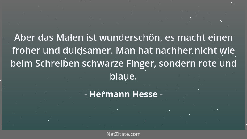 Hermann Hesse - Aber das Malen ist wunderschön, es macht einen froher und duldsamer. Man hat nachher nicht wie beim Schreib...