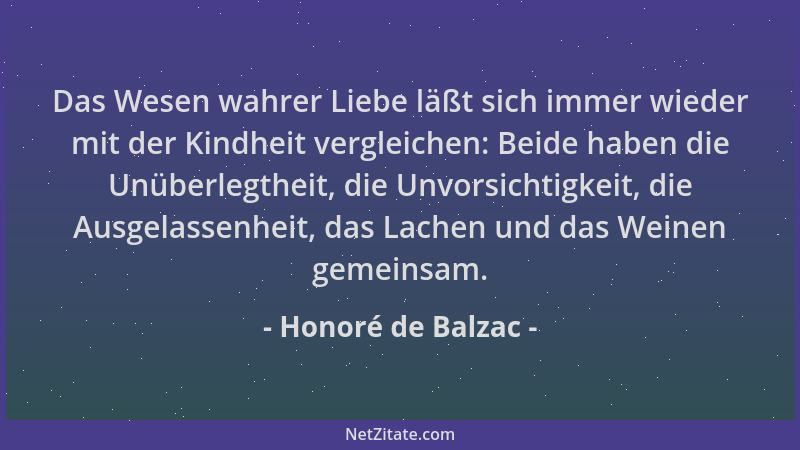 Honoré de Balzac - Das Wesen wahrer Liebe läßt sich immer wieder mit der Kindheit vergleichen: Beide haben die Unüberlegthe...