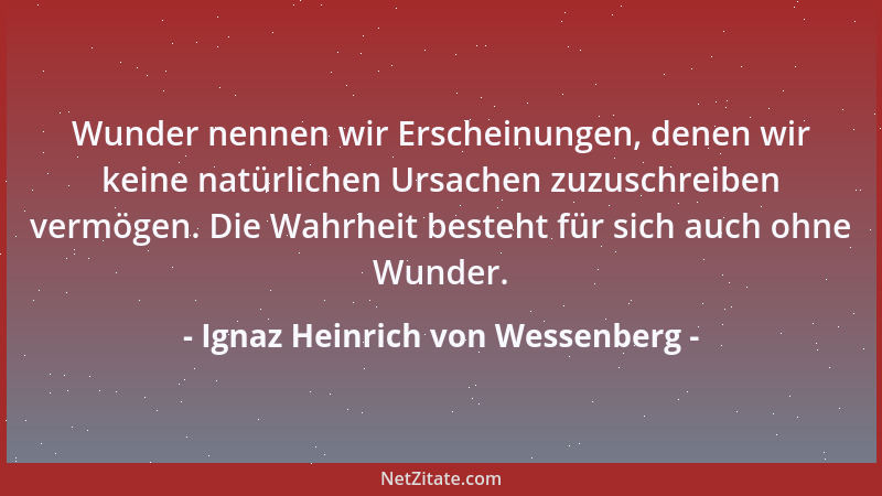Ignaz Heinrich von Wessenberg - Wunder nennen wir Erscheinungen, denen wir keine natürlichen Ursachen zuzuschreiben vermöge...