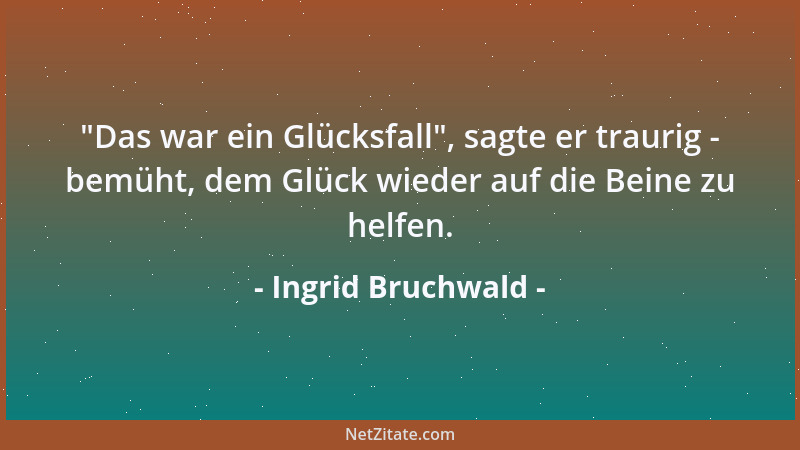 Ingrid Bruchwald -  "Das war ein Glücksfall ", sagte er traurig - bemüht, dem Glück wieder auf die Beine zu helfen....