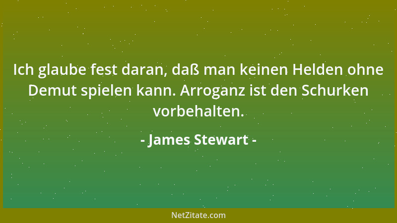 James Stewart - Ich glaube fest daran, daß man keinen Helden ohne Demut spielen kann. Arroganz ist den Schurken vorbehalten...