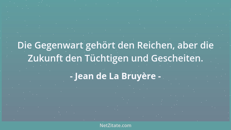Jean de La Bruyère - Die Gegenwart gehört den Reichen, aber die Zukunft den Tüchtigen und Gescheiten....