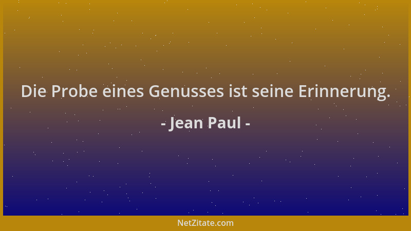 Jean Paul - Die Probe eines Genusses ist seine Erinnerung....