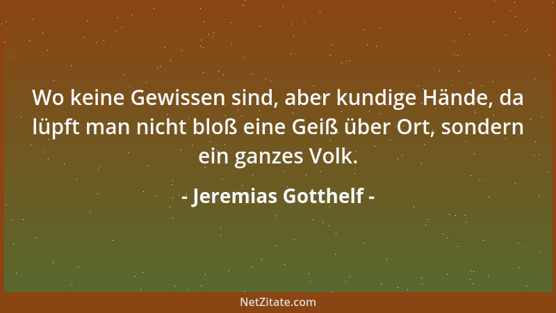 Jeremias Gotthelf - Wo keine Gewissen sind, aber kundige Hände, da lüpft man nicht bloß eine Geiß über Ort, sondern ein gan...
