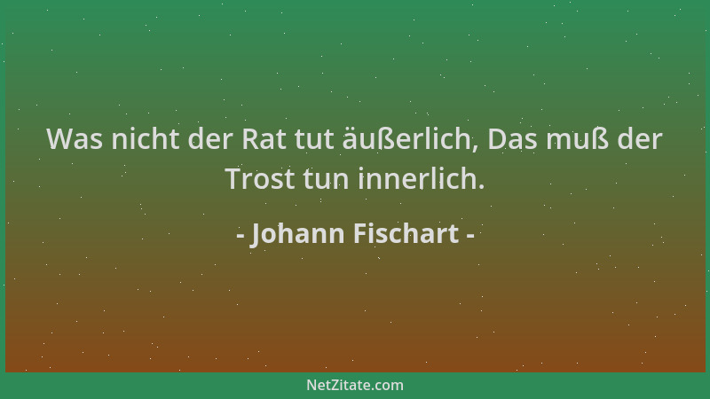 Johann Fischart - Was nicht der Rat tut äußerlich, Das muß der Trost tun innerlich....