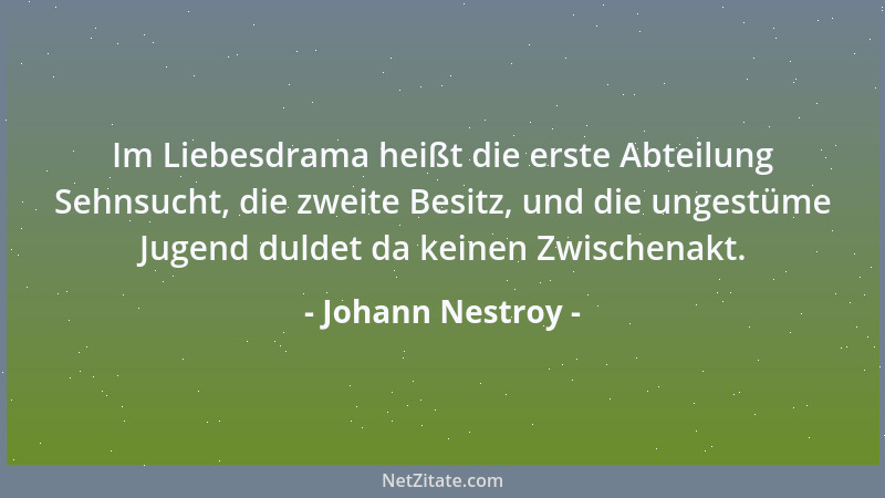 Johann Nestroy - Im Liebesdrama heißt die erste Abteilung Sehnsucht, die zweite Besitz, und die ungestüme Jugend duldet da...