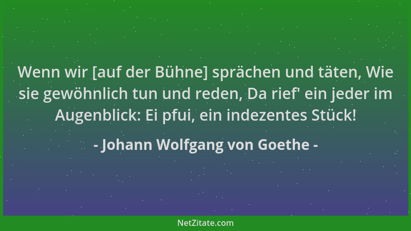 Johann Wolfgang von Goethe - Wenn wir [auf der Bühne] sprächen und täten, Wie sie gewöhnlich tun und reden, Da rief ' ein je...