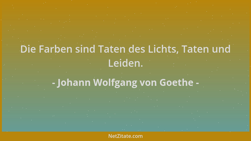 Johann Wolfgang von Goethe - Die Farben sind Taten des Lichts, Taten und Leiden....