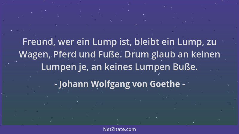 Johann Wolfgang von Goethe - Freund, wer ein Lump ist, bleibt ein Lump, zu Wagen, Pferd und Fuße. Drum glaub an keinen Lump...