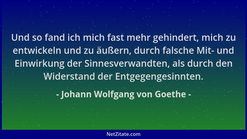 Johann Wolfgang von Goethe - Und so fand ich mich fast mehr gehindert, mich zu entwickeln und zu äußern, durch falsche Mit-...