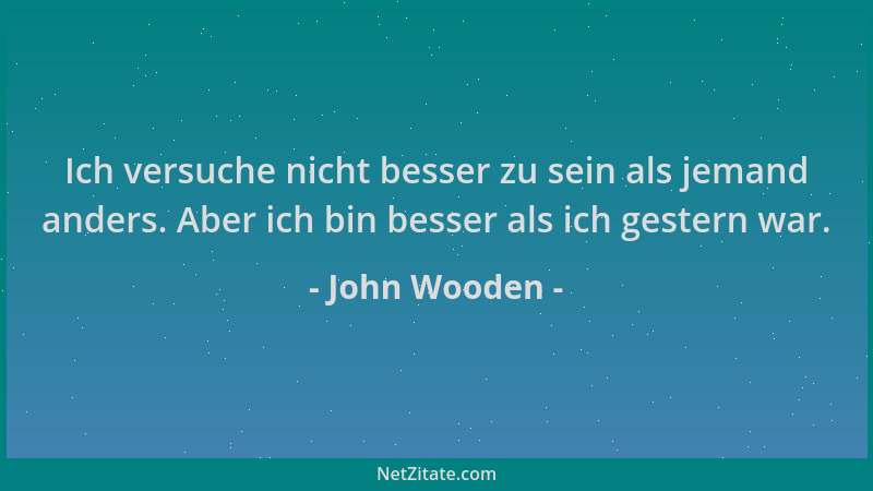 John Wooden - Ich versuche nicht besser zu sein als jemand anders. Aber ich bin besser als ich gestern war....