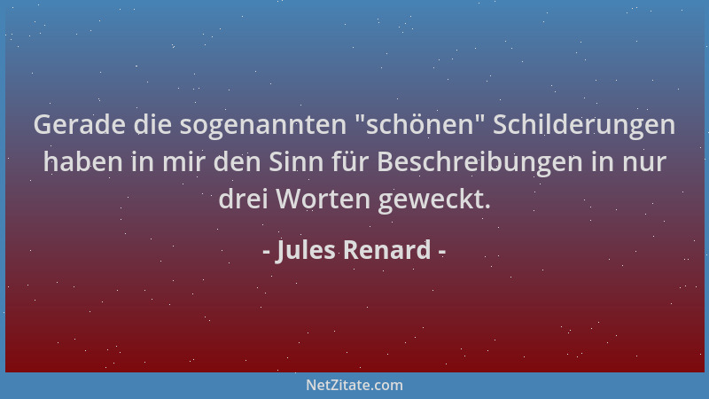 Jules Renard - Gerade die sogenannten  "schönen " Schilderungen haben in mir den Sinn für Beschreibungen in nur drei Worten g...