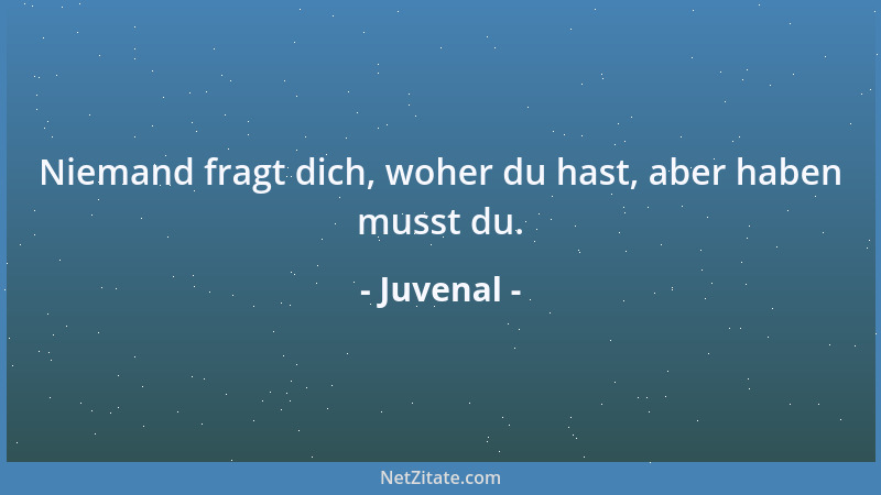Juvenal - Niemand fragt dich, woher du hast, aber haben musst du....
