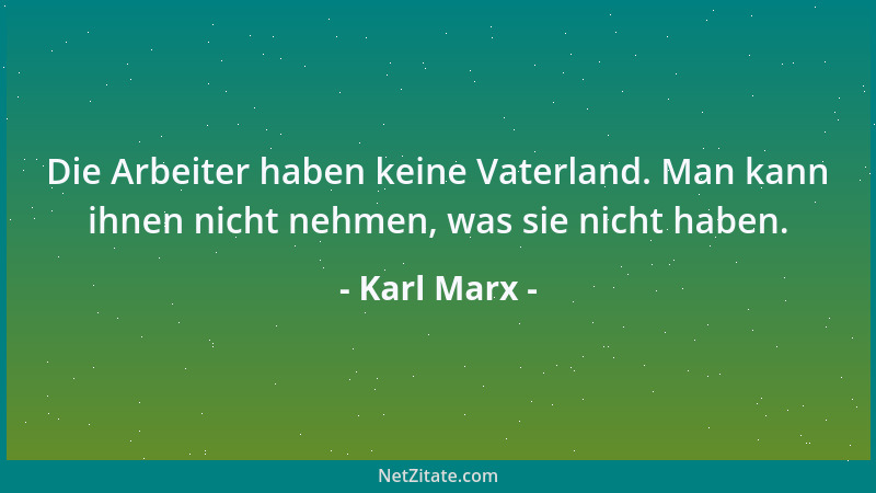 Karl Marx - Die Arbeiter haben keine Vaterland. Man kann ihnen nicht nehmen, was sie nicht haben....