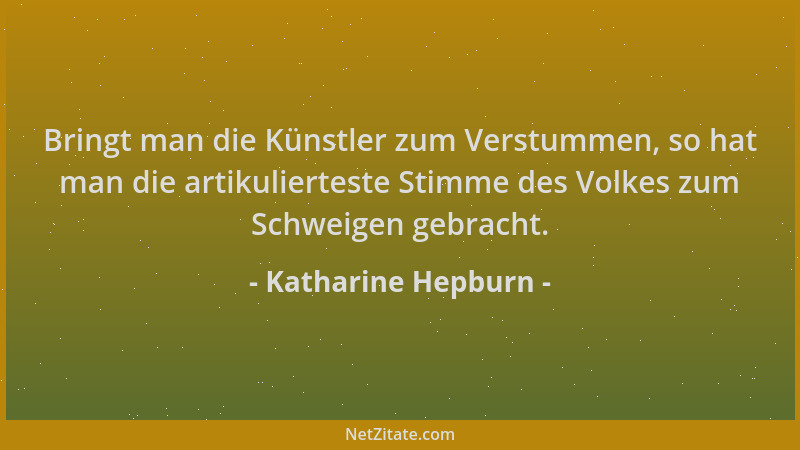 Katharine Hepburn - Bringt man die Künstler zum Verstummen, so hat man die artikulierteste Stimme des Volkes zum Schweigen...