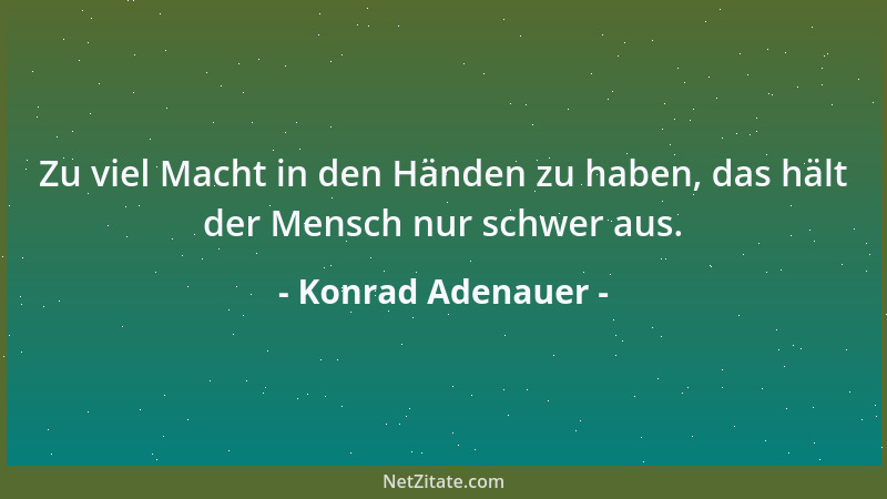 Konrad Adenauer - Zu viel Macht in den Händen zu haben, das hält der Mensch nur schwer aus....