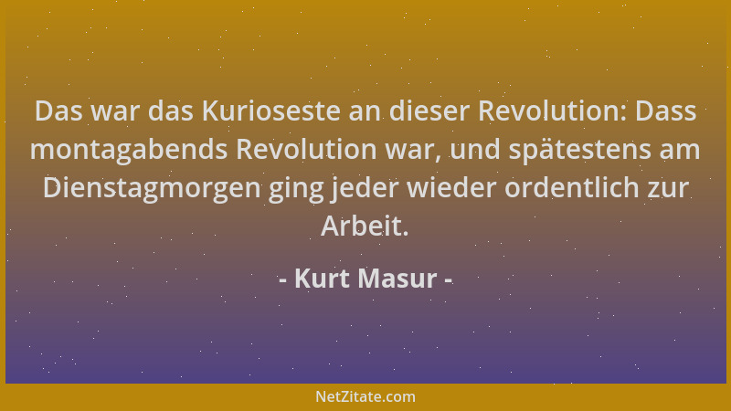 Kurt Masur - Das war das Kurioseste an dieser Revolution: Dass montagabends Revolution war, und spätestens am Dienstagmorge...