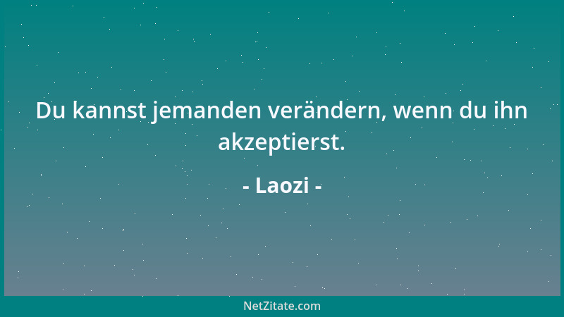 Laozi - Du kannst jemanden verändern, wenn du ihn akzeptierst....