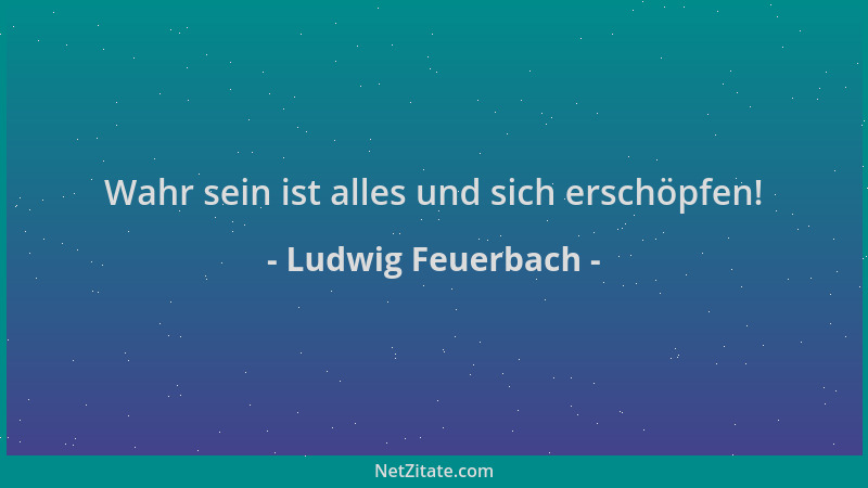 Ludwig Feuerbach - Wahr sein ist alles und sich erschöpfen!...