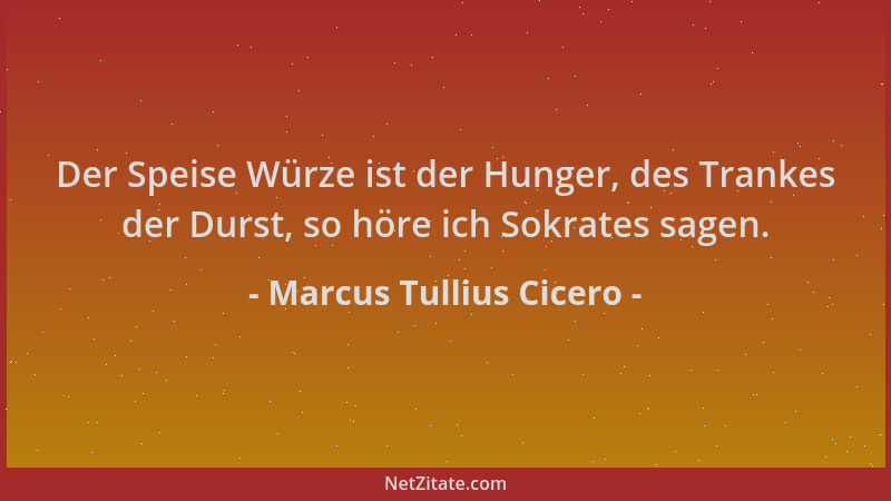 Marcus Tullius Cicero - Der Speise Würze ist der Hunger, des Trankes der Durst, so höre ich Sokrates sagen....