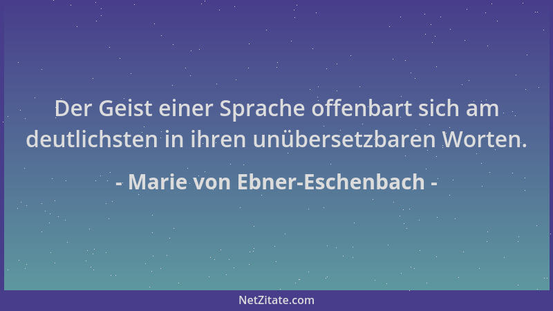 Marie von Ebner-Eschenbach - Der Geist einer Sprache offenbart sich am deutlichsten in ihren unübersetzbaren Worten....
