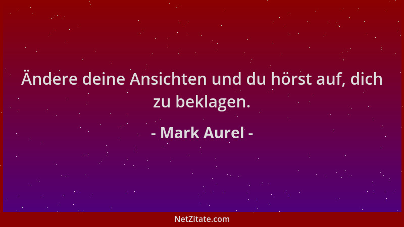 Mark Aurel - Ändere deine Ansichten und du hörst auf, dich zu beklagen....