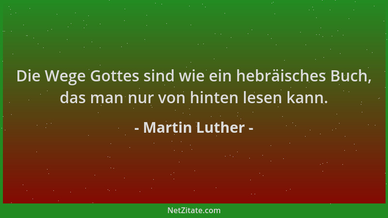Martin Luther - Die Wege Gottes sind wie ein hebräisches Buch, das man nur von hinten lesen kann....