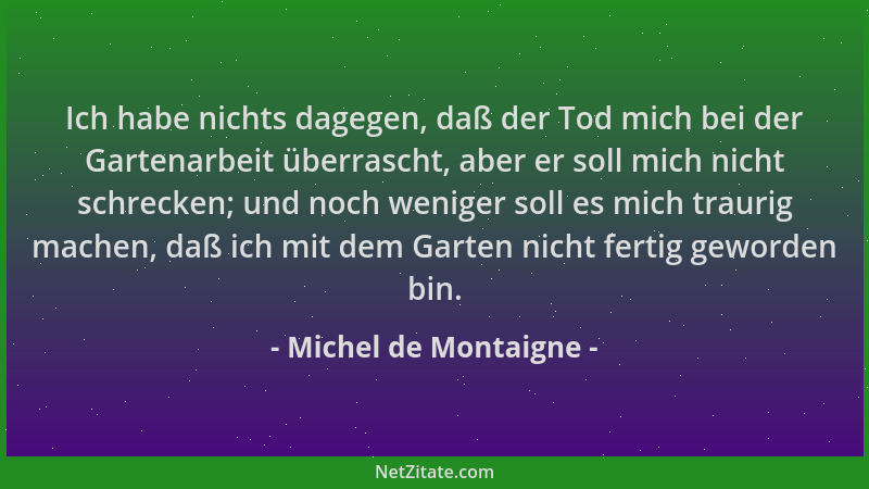 Michel de Montaigne - Ich habe nichts dagegen, daß der Tod mich bei der Gartenarbeit überrascht, aber er soll mich nicht sc...