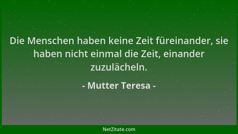 Mutter Teresa - Die Menschen haben keine Zeit füreinander, sie haben nicht einmal die Zeit, einander zuzulächeln....