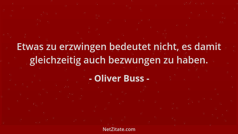 Oliver Buss - Etwas zu erzwingen bedeutet nicht, es damit gleichzeitig auch bezwungen zu haben....