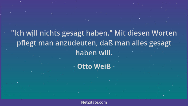 Otto Weiß -  "Ich will nichts gesagt haben. " Mit diesen Worten pflegt man anzudeuten, daß man alles gesagt haben will....
