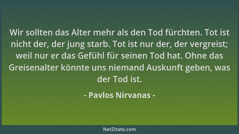 Pavlos Nirvanas - Wir sollten das Alter mehr als den Tod fürchten. Tot ist nicht der, der jung starb. Tot ist nur der, der...