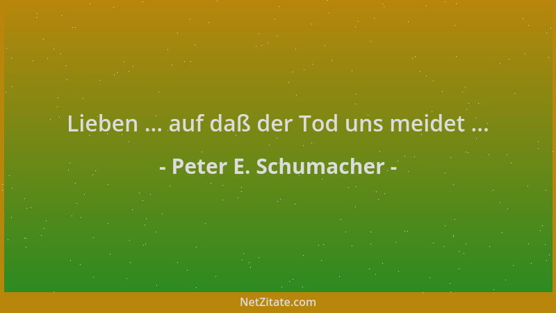 Peter E. Schumacher - Lieben ... auf daß der Tod uns meidet ......