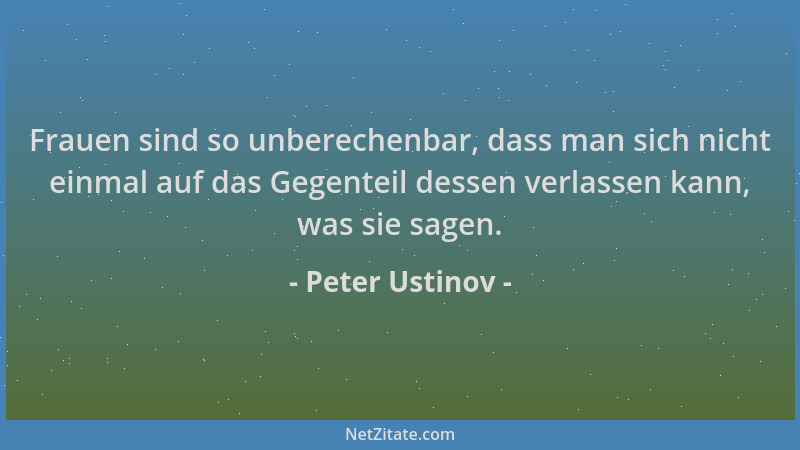 Peter Ustinov - Frauen sind so unberechenbar, dass man sich nicht einmal auf das Gegenteil dessen verlassen kann, was sie s...