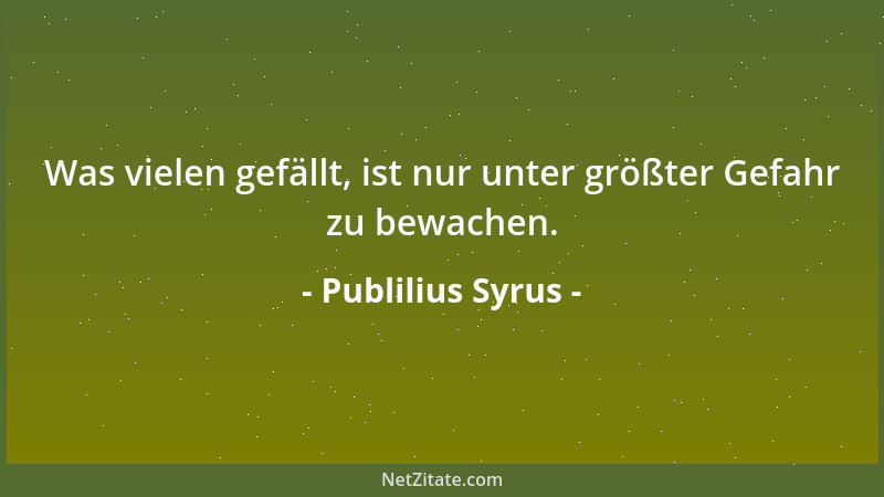 Publilius Syrus - Was vielen gefällt, ist nur unter größter Gefahr zu bewachen....