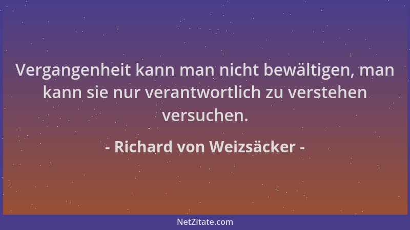 Richard von Weizsäcker - Vergangenheit kann man nicht bewältigen, man kann sie nur verantwortlich zu verstehen versuchen....