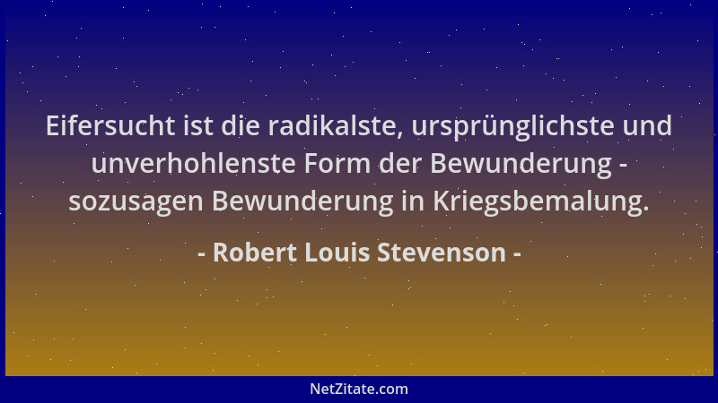 Robert Louis Stevenson - Eifersucht ist die radikalste, ursprünglichste und unverhohlenste Form der Bewunderung - sozusagen...