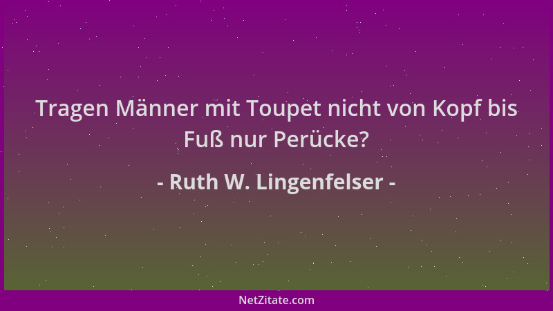 Ruth W. Lingenfelser - Tragen Männer mit Toupet nicht von Kopf bis Fuß nur Perücke?...