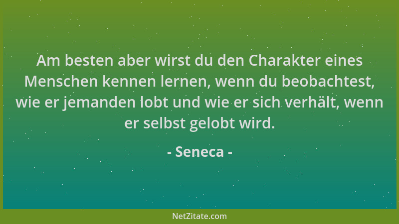 Seneca - Am besten aber wirst du den Charakter eines Menschen kennen lernen, wenn du beobachtest, wie er jemanden lobt und...