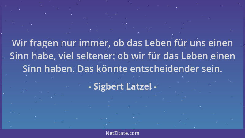 Sigbert Latzel - Wir fragen nur immer, ob das Leben für uns einen Sinn habe, viel seltener: ob wir für das Leben einen Sinn...