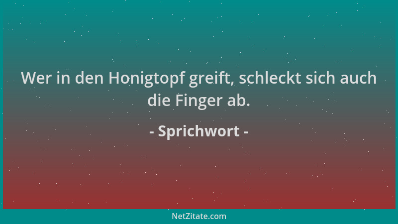 Sprichwort - Wer in den Honigtopf greift, schleckt sich auch die Finger ab....