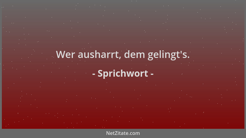 Sprichwort - Wer ausharrt, dem gelingt 's....
