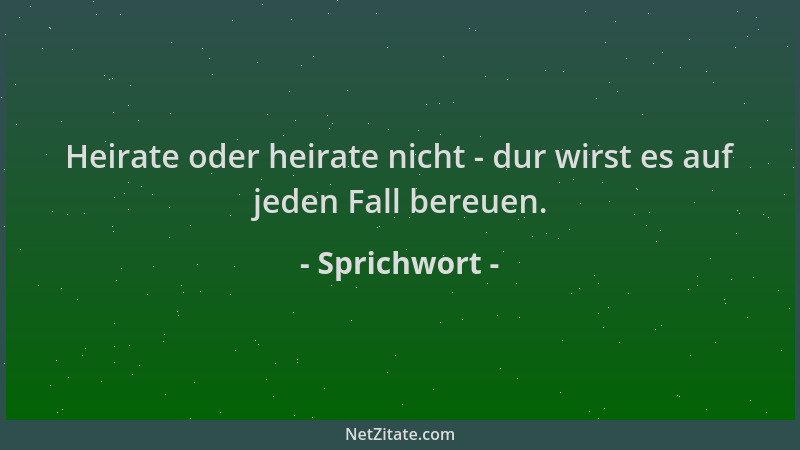 Sprichwort - Heirate oder heirate nicht - dur wirst es auf jeden Fall bereuen....