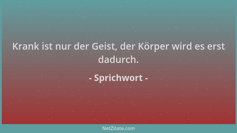 Sprichwort - Krank ist nur der Geist, der Körper wird es erst dadurch....