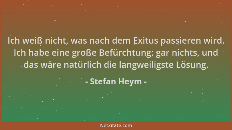 Stefan Heym - Ich weiß nicht, was nach dem Exitus passieren wird. Ich habe eine große Befürchtung: gar nichts, und das wäre...