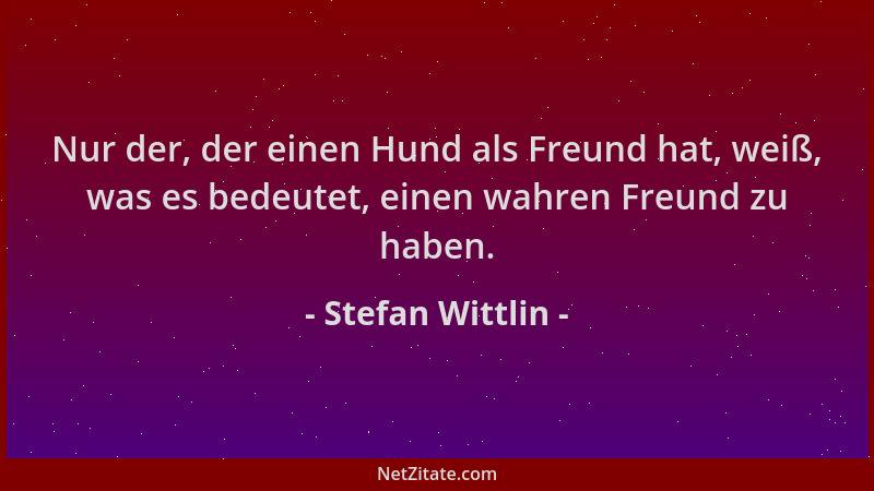 Stefan Wittlin - Nur der, der einen Hund als Freund hat, weiß, was es bedeutet, einen wahren Freund zu haben....