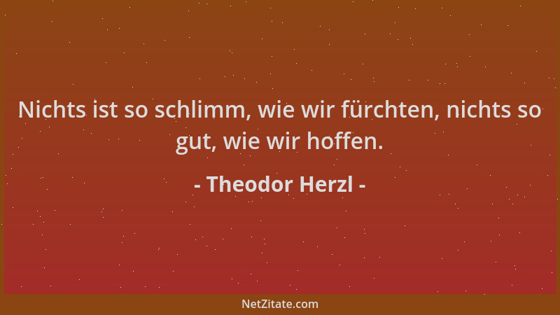 Theodor Herzl - Nichts ist so schlimm, wie wir fürchten, nichts so gut, wie wir hoffen....